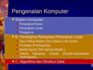 Pengenalan Komputer Sistem Komputer :  Perangkat Keras  Perangkat Lunak Pengguna B. Paradigma Rekayasa Perangkat Lunak Daur Hidup Klasik (The Classic Life Cycle) Prototipe (Prototyping) Model Spiral (The Spriral Model ) Teknik Generasi Empat (Fourth-Generation Techniques) C. Algoritma dan Struktur Data   