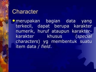 Character merupakan bagian data yang terkecil, dapat berupa karakter numerik, huruf ataupun karakter-karakter khusus ( special characters ) yg membentuk suatu item data /  field . 