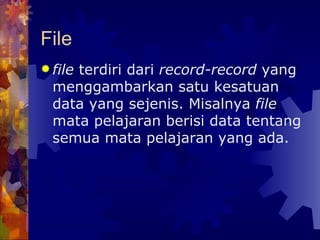 File file  terdiri dari  record-record  yang menggambarkan satu kesatuan data yang sejenis. Misalnya  file  mata pelajaran berisi data tentang semua mata pelajaran yang ada.   