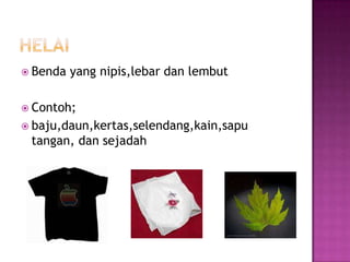 Benda   yang nipis,lebar dan lembut

 Contoh;
 baju,daun,kertas,selendang,kain,sapu
 tangan, dan sejadah
 