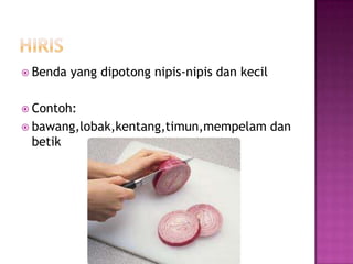  Benda   yang dipotong nipis-nipis dan kecil

 Contoh:
 bawang,lobak,kentang,timun,mempelam           dan
 betik
 