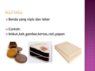  Benda   yang nipis dan lebar

 Contoh:
 biskut,kek,gambar,kertas,roti,papan
 