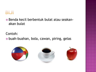  Bendakecil berbentuk bulat atau seakan-
 akan bulat

Contoh:
 buah-buahan, bola, cawan, piring, gelas
 