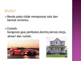  Bendapadu-tidak mempunyai saiz dan
 bentuk tertentu.

 Contoh:
 bangunan,gua,jambatan,kereta,kerusi,meja,
 almari dan rumah.
 