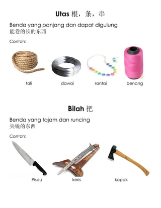 Utas 根，条，串
Benda yang panjang dan dapat digulung
能卷的长的东西
Contoh:




      tali         dawai       rantai       benang




                     Bilah 把
Benda yang tajam dan runcing
尖锐的东西
Contoh:




          Pisau        keris            kapak
 