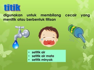 digunakan untuk membilang
menitik atau berbentuk titisan

• setitik air
• setitik air mata
• setitik minyak

cecair

yang

 