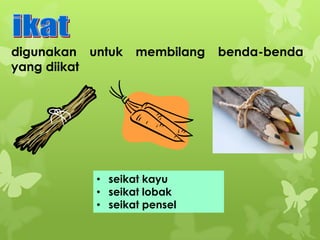 digunakan untuk
yang diikat

membilang

• seikat kayu
• seikat lobak
• seikat pensel

benda-benda

 
