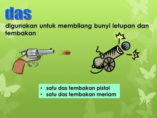 digunakan untuk membilang bunyi letupan dan
tembakan

• satu das tembakan pistol
• satu das tembakan meriam

 