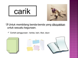 carik
 Untuk membilang benda-benda yang dikoyakkan
untuk sesuatu kegunaan.
 Contoh penggunaan : kertas, kain, tikar, daun
 