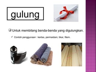 gulung
 Untuk membilang benda-benda yang digulungkan.
 Contoh penggunaan : kertas, permaidani, tikar, filem.
 