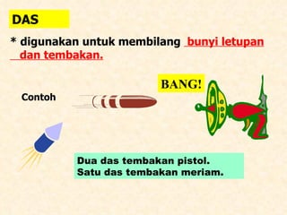 DAS * digunakan untuk membilang  bunyi letupan dan tembakan. Contoh  Dua das tembakan pistol. Satu das tembakan meriam. BANG! 
