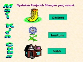 Mari Kita Cuba Nyatakan Penjodoh Bilangan yang sesuai. pasang kuntum buah 