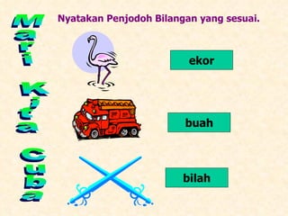 Mari Kita Cuba Nyatakan Penjodoh Bilangan yang sesuai. ekor buah bilah 