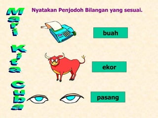 Mari Kita Cuba Nyatakan Penjodoh Bilangan yang sesuai. buah ekor pasang 