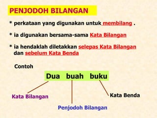 PENJODOH BILANGAN * perkataan yang digunakan untuk  membilang  . * ia digunakan bersama-sama  Kata Bilangan * ia hendaklah diletakkan  selepas Kata Bilangan   dan  sebelum Kata Benda Contoh  Dua  buah  buku Kata Bilangan Penjodoh Bilangan Kata Benda 