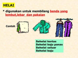 HELAI * digunakan untuk membilang  benda yang   lembut,lebar  dan pakaian Contoh  Sehelai kertas Sehelai baju panas Sehelai seluar Sehelai baju 