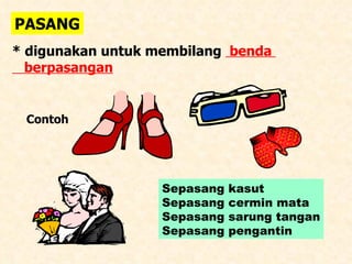 PASANG * digunakan untuk membilang  benda  berpasangan Contoh  Sepasang kasut Sepasang cermin mata Sepasang sarung tangan Sepasang pengantin 