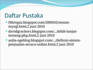 Daftar Pustaka
 f4bregaz.blogspot.com/2009/02/tentan-
mysql.html,2 juni 2010
 davidgrackers.blogspot.com/.../lebih-lanjut-
tentang-php.html,2 juni 2010
 aulia-ngeblog.blogspot.com/.../definisi-sistem-
penjualan-secara-online.html,2 juni 2010
 