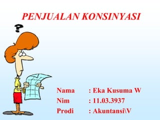 PENJUALAN KONSINYASI

Nama
Nim
Prodi

: Eka Kusuma W
: 11.03.3937
: AkuntansiV

 