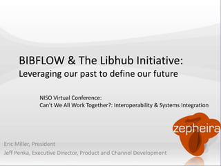BIBFLOW & The Libhub Initiative: 
Leveraging our past to define our future 
NISO Virtual Conference: 
Can't We All Work Together?: Interoperability & Systems Integration 
Eric Miller, President 
Jeff Penka, Executive Director, Product and Channel Development 
 