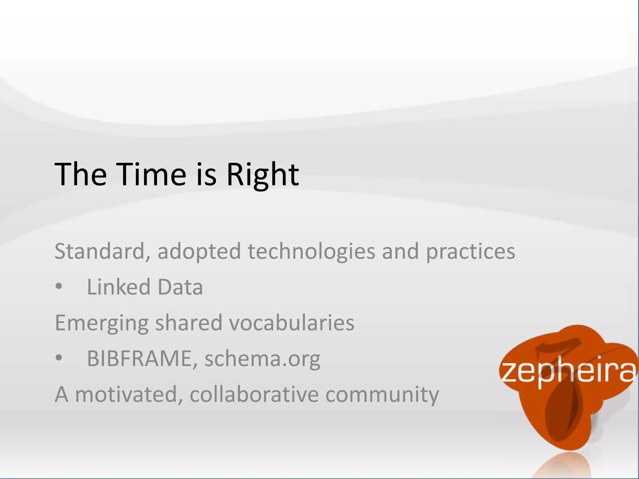 The Time is Right 
Standard, adopted technologies and practices 
• Linked Data 
Emerging shared vocabularies 
• BIBFRAME, schema.org 
A motivated, collaborative community 
 