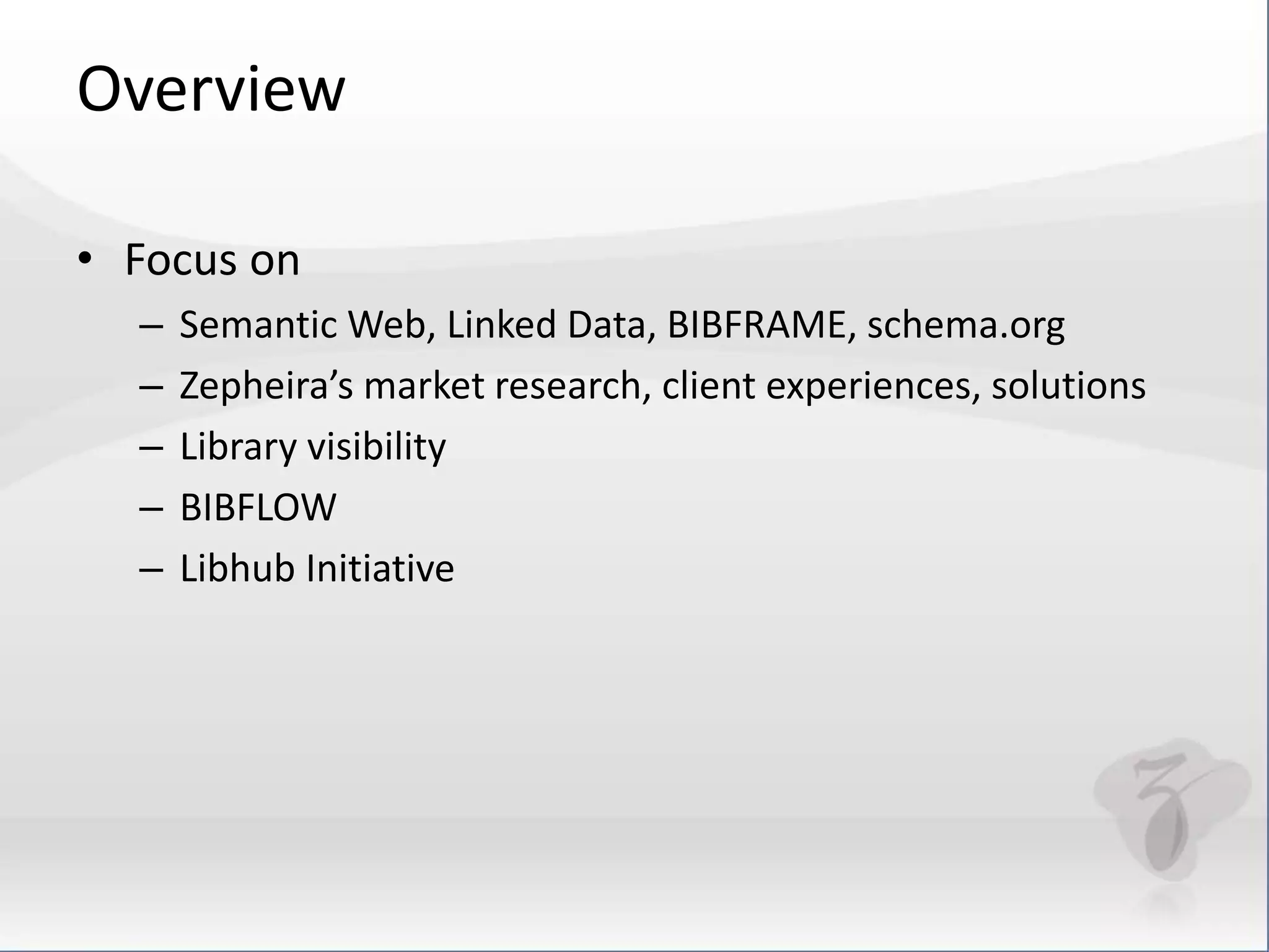 Overview 
• Focus on 
– Semantic Web, Linked Data, BIBFRAME, schema.org 
– Zepheira’s market research, client experiences, solutions 
– Library visibility 
– BIBFLOW 
– Libhub Initiative 
 