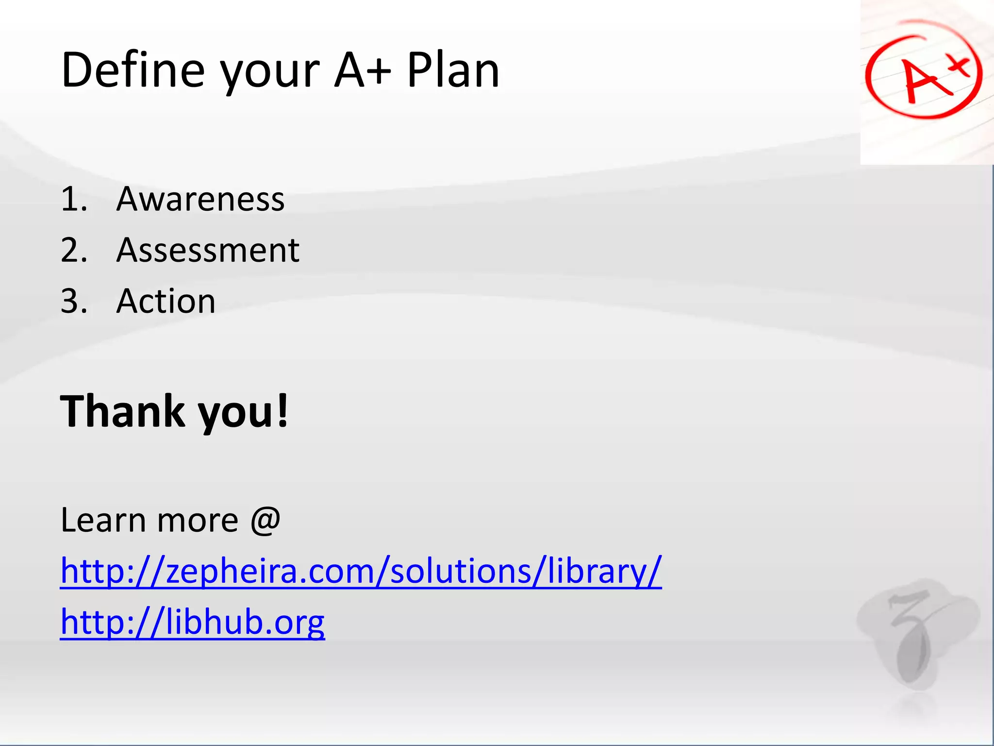Define your A+ Plan 
1. Awareness 
2. Assessment 
3. Action 
Thank you! 
Learn more @ 
http://zepheira.com/solutions/library/ 
http://libhub.org 
