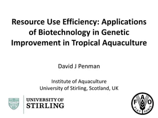 Resource Use Efficiency: Applications
of Biotechnology in Genetic
Improvement in Tropical Aquaculture
David J Penman
Institute of Aquaculture
University of Stirling, Scotland, UK
 