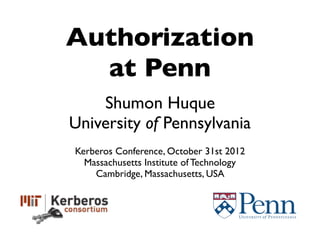 Authorization
at Penn
Shumon Huque
University of Pennsylvania
Kerberos Conference, October 31st 2012
Massachusetts Institute of Technology
Cambridge, Massachusetts, USA
 
