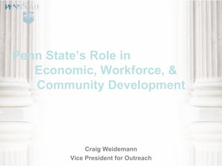 Penn State’s Role in  Economic, Workforce, &  Community Development Craig Weidemann Vice President for Outreach 