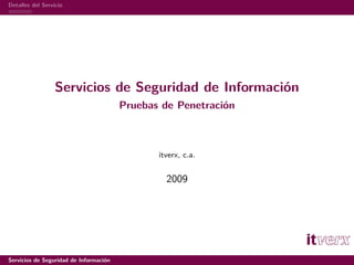 Detalles del Servicio




                  Servicios de Seguridad de Información
                                        Pruebas de Penetración



                                               itverx, c.a.


                                                 2009




Servicios de Seguridad de Información
 