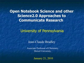 Open Notebook Science and other Science2.0 Approaches to Communicate Research   Jean-Claude Bradley January 21, 2010 University of Pennsylvania  Associate Professor of Chemistry Drexel University 