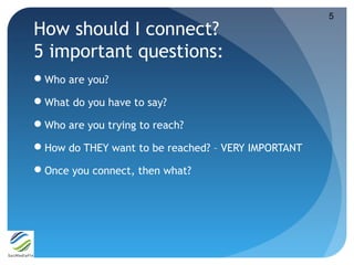5
How should I connect?
5 important questions:
Who are you?

What do you have to say?

Who are you trying to reach?

H...