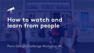 Penn Design Challenge Workshop #1
How to watch and
learn from people
🔭
 