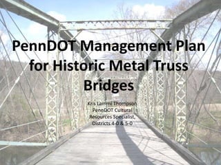 PennDOT Management Plan
  for Historic Metal Truss
          Bridges
          Kris Lammi Thompson
            PennDOT Cultural
           Resources Specialist,
            Districts 4-0 & 5-0
 