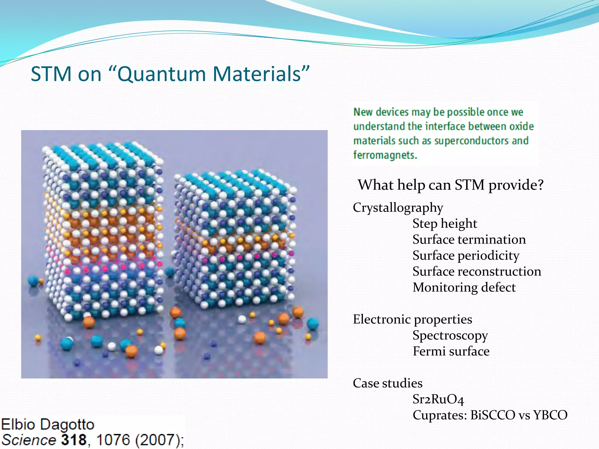 STM on “Quantum Materials”



                             What help can STM provide?
                             Crystallography
                                       Step height
                                       Surface termination
                                       Surface periodicity
                                       Surface reconstruction
                                       Monitoring defect

                             Electronic properties
                                        Spectroscopy
                                        Fermi surface

                             Case studies
                                       Sr2RuO4
                                       Cuprates: BiSCCO vs YBCO
 