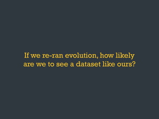 If we re-ran evolution, how likely
are we to see a dataset like ours?
 