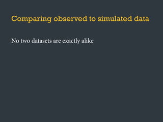 Comparing observed to simulated data
No two datasets are exactly alike
Use test statistics to summarize data in meaningful
ways
 