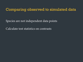 Species are not independent data points
Calculate test statistics on contrasts
Comparing observed to simulated data
 