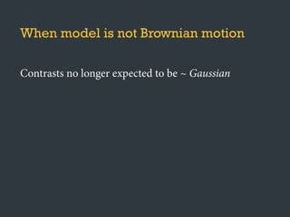 When model is not Brownian motion
Contrasts no longer expected to be ~ Gaussian
Rescale branch lengths of phylogeny
 