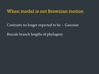 When model is not Brownian motion
Contrasts no longer expected to be ~ Gaussian
Rescale branch lengths of phylogeny
 