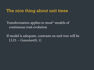 The nice thing about unit trees
Transformation applies to most* models of
continuous trait evolution
If model is adequate, contrasts on unit tree will be
I.I.D. ~ Gaussian(0, 1)
 