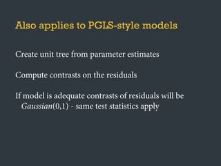 Also applies to PGLS-style models
Create unit tree from parameter estimates
Compute contrasts on the residuals
If model is adequate contrasts of residuals will be
Gaussian(0,1) - same test statistics apply
 