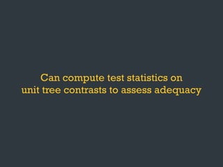 Can compute test statistics on
unit tree contrasts to assess adequacy
 
