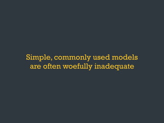 Simple, commonly used models
are often woefully inadequate
 