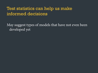 Test statistics can help us make
informed decisions
May suggest types of models that have not even been
developed yet
 