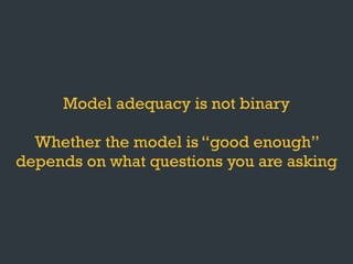 Model adequacy is not binary
Whether the model is “good enough”
depends on what questions you are asking
 
