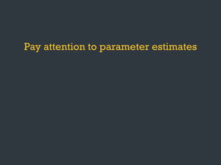 Pay attention to parameter estimates
Look carefully at the data
Plot the test statistics
Keep the question in mind
 