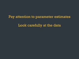 Pay attention to parameter estimates
Look carefully at the data
Plot the test statistics
Keep the question in mind
 