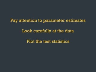 Pay attention to parameter estimates
Look carefully at the data
Plot the test statistics
Keep the question in mind
 